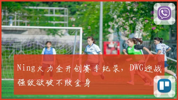 Ning火力全开创赛季纪录，DWG迎战强敌欲破不败金身