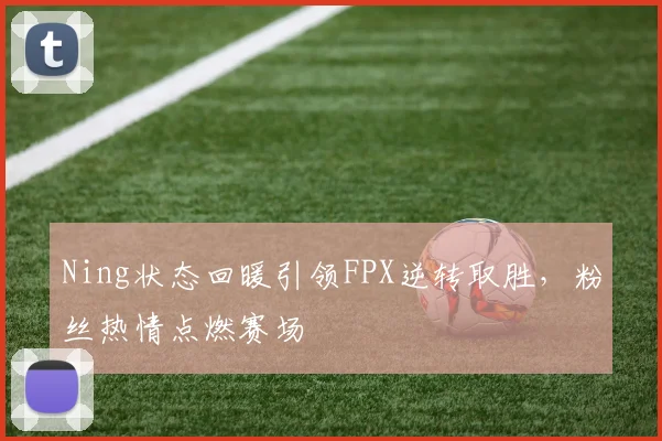 Ning状态回暖引领FPX逆转取胜，粉丝热情点燃赛场 - 开云APP
