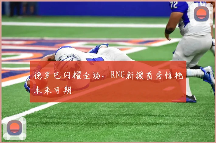 德罗巴闪耀全场，RNG新援首秀惊艳未来可期