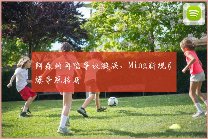 阿森纳再陷争议漩涡，Ming新规引爆争冠格局