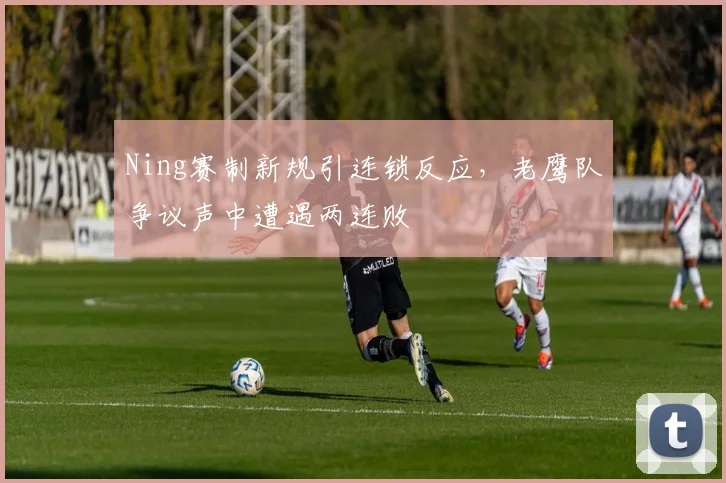 Ning赛制新规引连锁反应，老鹰队争议声中遭遇两连败 - 开云APP