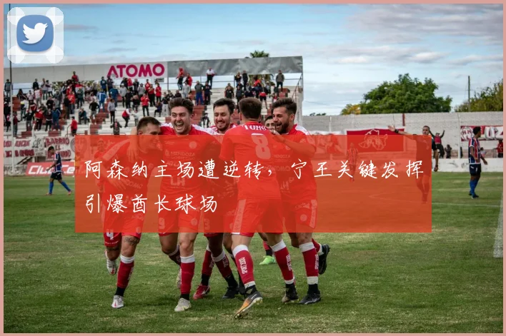 阿森纳主场遭逆转，宁王关键发挥引爆酋长球场